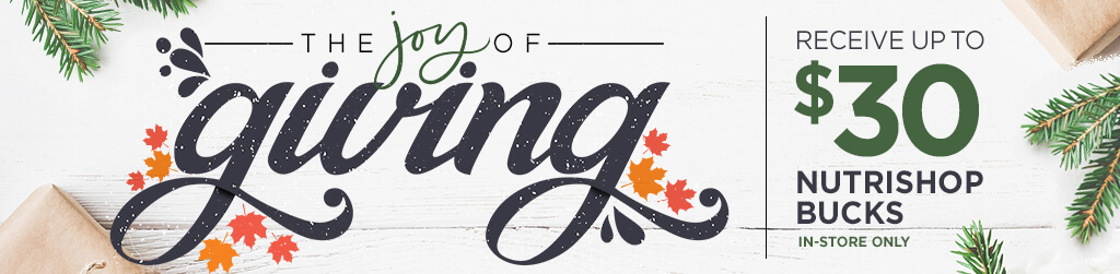 The Joy of Giving. Receive up to $30 Nutrishop Bucks. In-store only